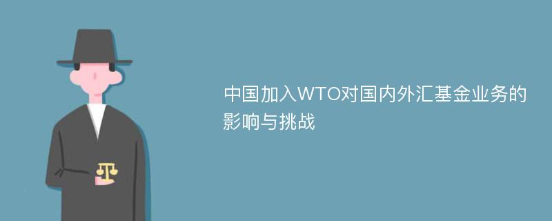 中国加入WTO对国内外汇基金业务的影响与挑战