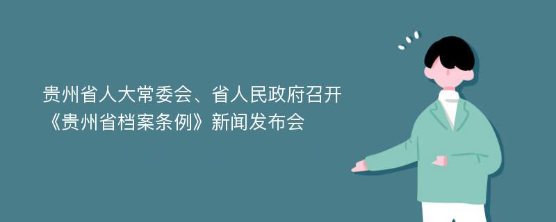 贵州省人大常委会、省人民政府召开《贵州省档案条例》新闻发布会