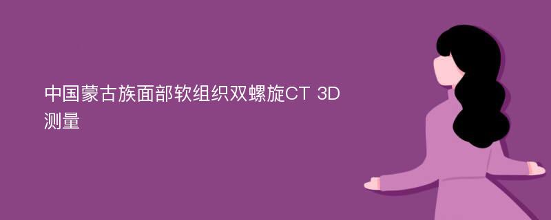 中国蒙古族面部软组织双螺旋CT 3D测量