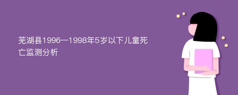 芜湖县1996—1998年5岁以下儿童死亡监测分析