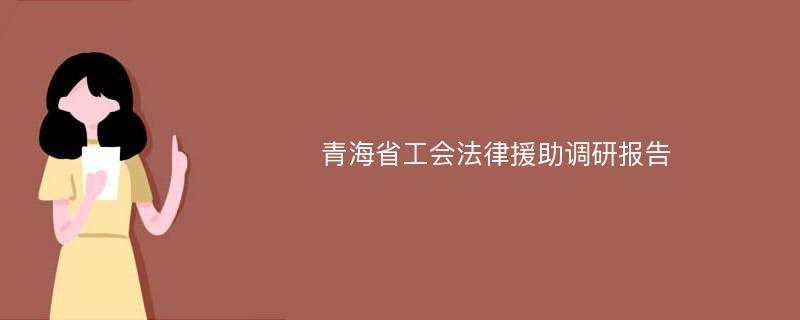 青海省工会法律援助调研报告