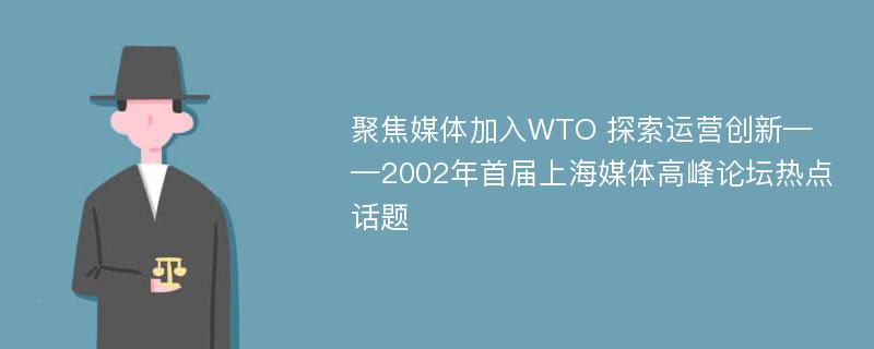 聚焦媒体加入WTO 探索运营创新——2002年首届上海媒体高峰论坛热点话题