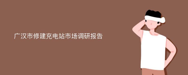 广汉市修建充电站市场调研报告