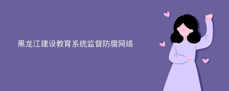 黑龙江建设教育系统监督防腐网络
