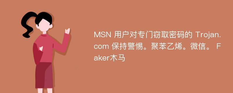 MSN 用户对专门窃取密码的 Trojan.com 保持警惕。聚苯乙烯。微信。 Faker木马