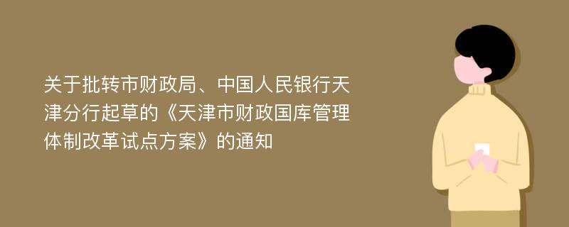 关于批转市财政局、中国人民银行天津分行起草的《天津市财政国库管理体制改革试点方案》的通知