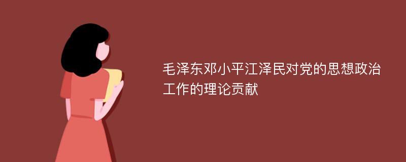 毛泽东邓小平江泽民对党的思想政治工作的理论贡献