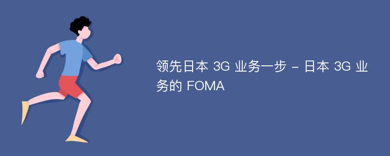 领先日本 3G 业务一步 - 日本 3G 业务的 FOMA