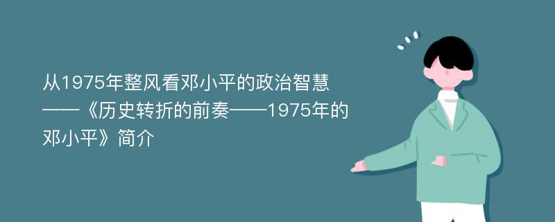 从1975年整风看邓小平的政治智慧——《历史转折的前奏——1975年的邓小平》简介